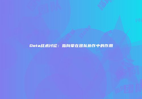 Dota战术讨论：指向晕在团队协作中的作用