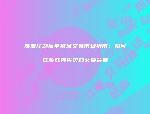 热血江湖盔甲披风交易市场指南：如何在游戏内买卖和交换装备