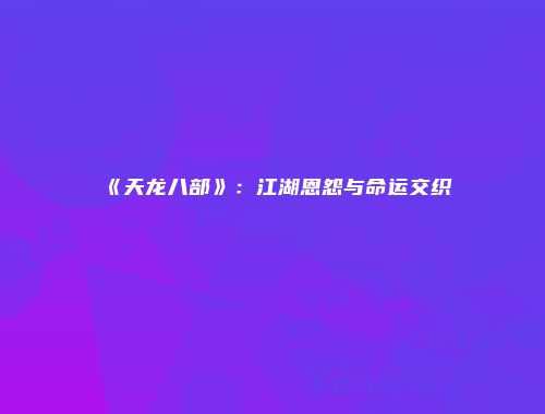 《天龙八部》：江湖恩怨与命运交织