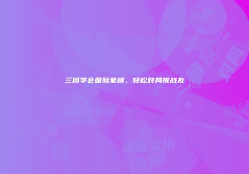 三周学会国际象棋，轻松对局挑战友