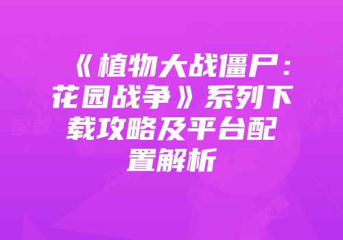 《植物大战僵尸：花园战争》系列下载攻略及平台配置解析