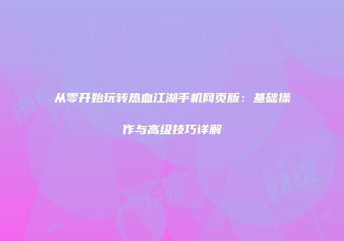 从零开始玩转热血江湖手机网页版：基础操作与高级技巧详解