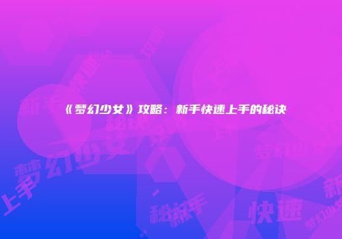 《梦幻少女》攻略：新手快速上手的秘诀