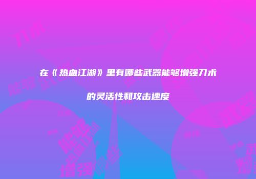 在《热血江湖》里有哪些武器能够增强刀术的灵活性和攻击速度