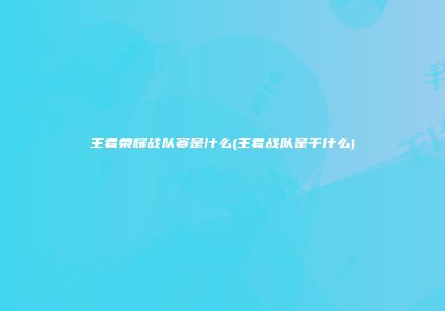 王者荣耀战队赛是什么(王者战队是干什么)