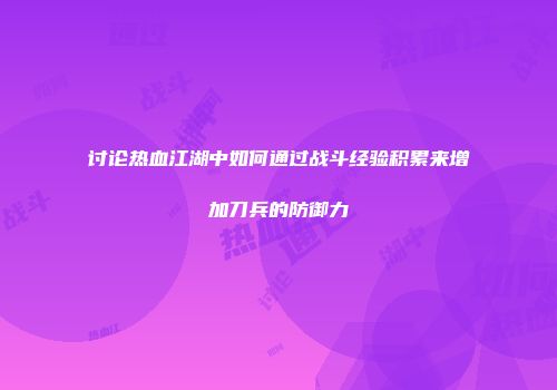 讨论热血江湖中如何通过战斗经验积累来增加刀兵的防御力