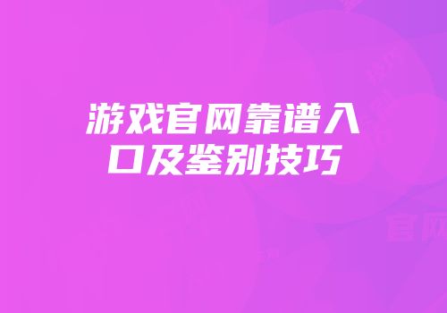 游戏官网靠谱入口及鉴别技巧