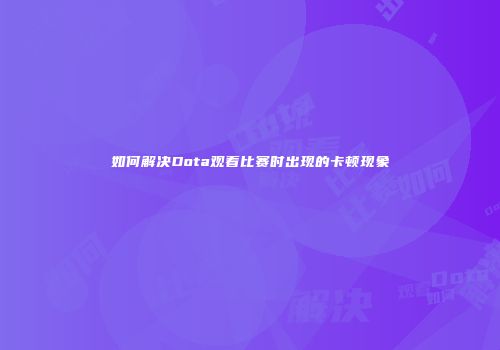 如何解决Dota观看比赛时出现的卡顿现象