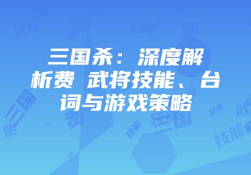三国杀：深度解析费祎武将技能、台词与游戏策略