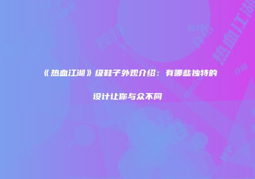 《热血江湖》级鞋子外观介绍：有哪些独特的设计让你与众不同