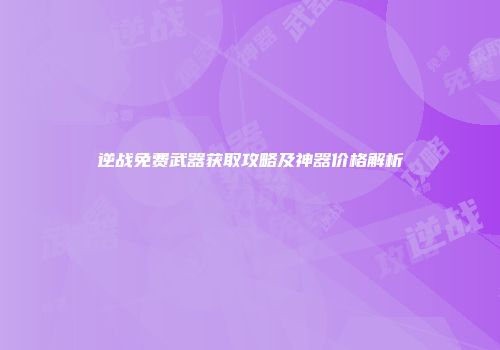 逆战免费武器获取攻略及神器价格解析
