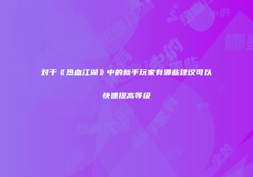 对于《热血江湖》中的新手玩家有哪些建议可以快速提高等级