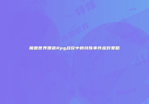 魔兽世界娜迦Rpg战役中的特殊事件应对策略