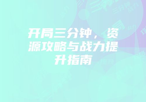 开局三分钟，资源攻略与战力提升指南