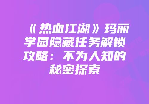 《热血江湖》玛丽学园隐藏任务解锁攻略:不为人知的秘密探索