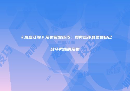 《热血江湖》宠物觉醒技巧：如何选择最适合自己战斗风格的宠物
