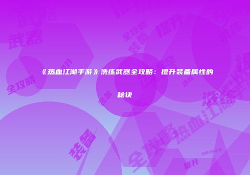 《热血江湖手游》洗练武器全攻略：提升装备属性的秘诀