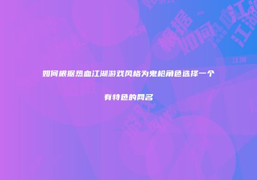 如何根据热血江湖游戏风格为鬼枪角色选择一个有特色的网名
