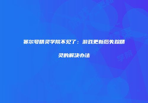 赛尔号精灵学院不见了：游戏更新后失踪精灵的解决办法