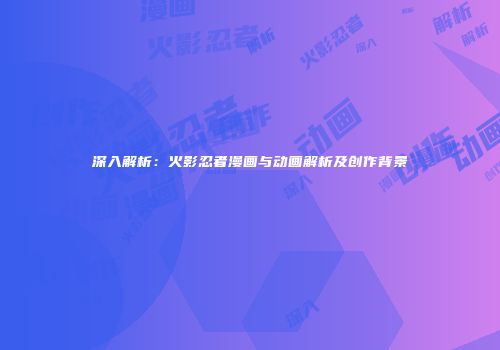深入解析：火影忍者漫画与动画解析及创作背景