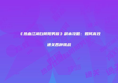 《热血江湖白阴阳男版》副本攻略：如何高效通关各种挑战