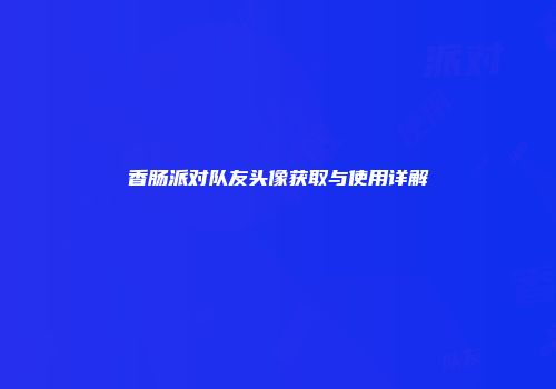 香肠派对队友头像获取与使用详解