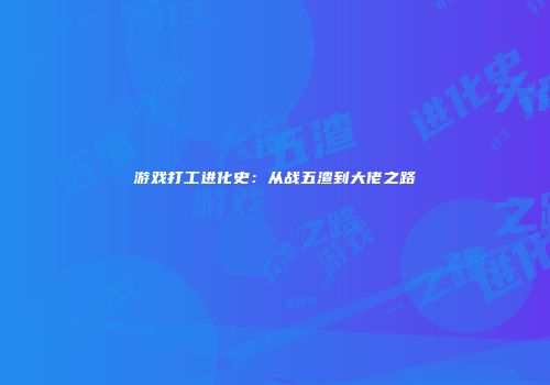 游戏打工进化史：从战五渣到大佬之路