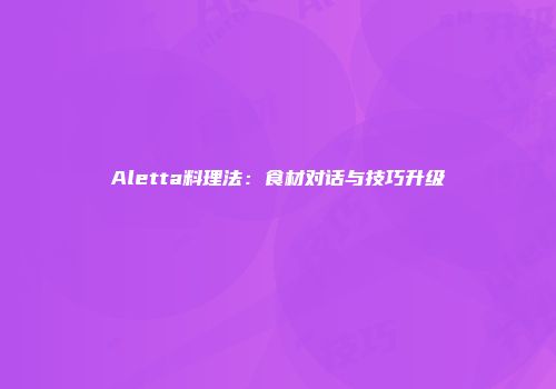 Aletta料理法：食材对话与技巧升级