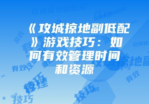《攻城掠地副低配》游戏技巧：如何有效管理时间和资源