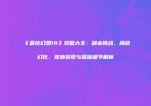 《最终幻想14》攻略大全：副本挑战、角色幻化、宠物获取与趣味细节解析