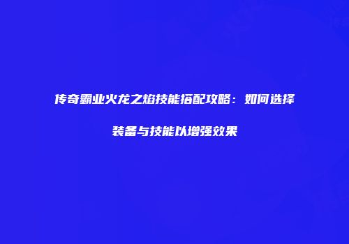 传奇霸业火龙之焰技能搭配攻略:如何选择装备与技能以增强效果
