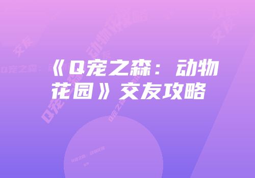 《Q宠之森：动物花园》交友攻略