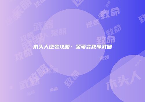 木头人逆袭攻略：呆萌变致命武器