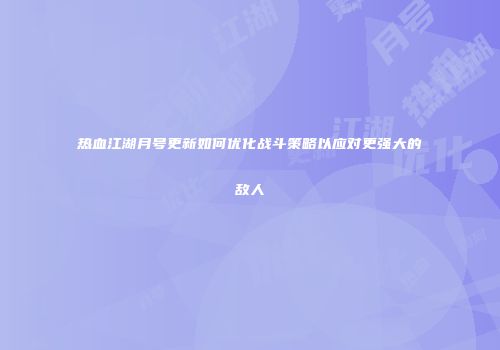 热血江湖月号更新如何优化战斗策略以应对更强大的敌人