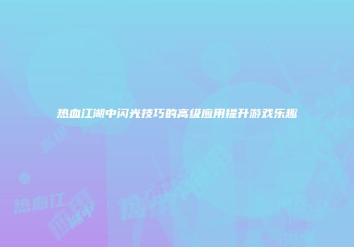 热血江湖中闪光技巧的高级应用提升游戏乐趣