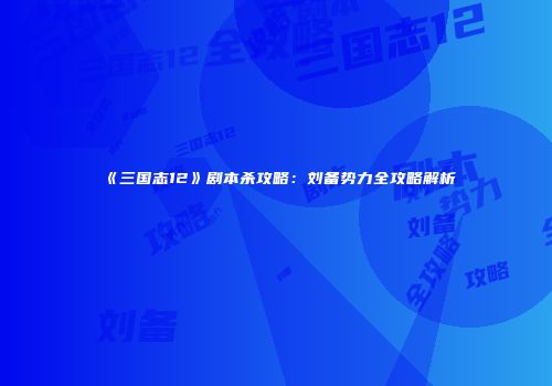 《三国志12》剧本杀攻略：刘备势力全攻略解析