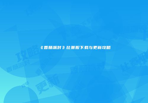 《香肠派对》比赛服下载与更新攻略