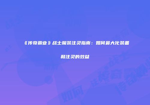 《传奇霸业》战士魔装注灵指南：如何最大化装备和注灵的效益