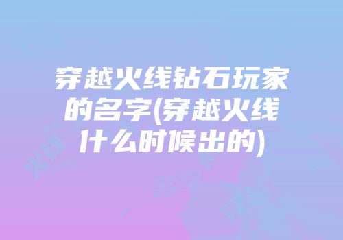 穿越火线钻石玩家的名字(穿越火线什么时候出的)