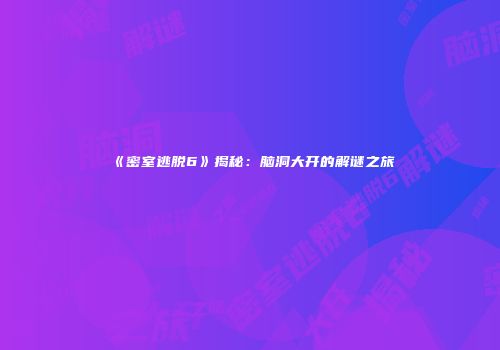 《密室逃脱6》揭秘：脑洞大开的解谜之旅