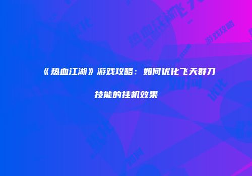 《热血江湖》游戏攻略：如何优化飞天群刀技能的挂机效果