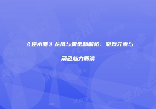 《逆水寒》龙凤与黄金麟解析：游戏元素与角色魅力解读