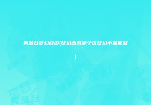 黄金台梦幻西游(梦幻西游哪个区梦幻币最便宜)