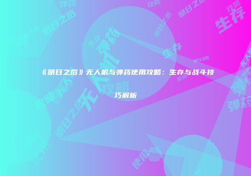 《明日之后》无人机与弹药使用攻略：生存与战斗技巧解析