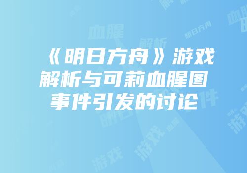 《明日方舟》游戏解析与可莉血腥图事件引发的讨论