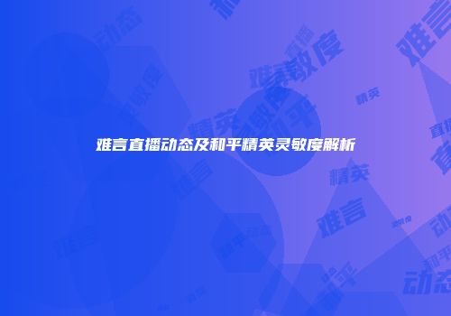 难言直播动态及和平精英灵敏度解析