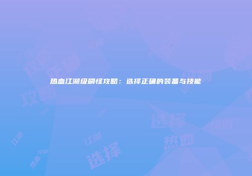 热血江湖级刷怪攻略：选择正确的装备与技能