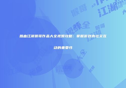 热血江湖猴哥作品大全视频攻略：掌握游戏内社交互动的重要性