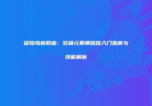 冒险岛新职业：软萌元素师啦啦入门指南与技能解析