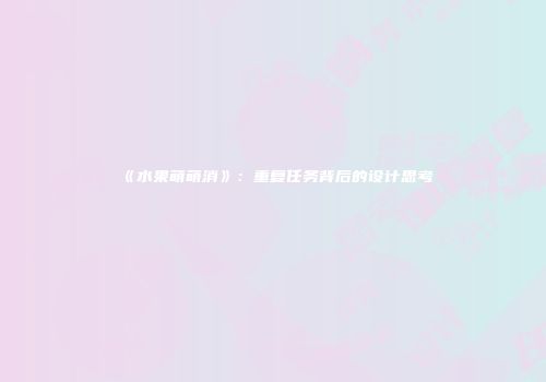 《水果萌萌消》：重复任务背后的设计思考